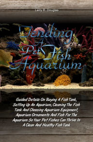 Title: Tending a Pet Fish Aquarium: Guided Details On Buying A Fish Tank, Setting Up An Aquarium, Cleaning The Fish Tank And Choosing Aquarium Equipment, Aquarium Ornaments And Fish For The Aquarium So Your Pet Fishes Can Thrive In A Clean And Healthy Fish Tank, Author: Larry R. Douglas