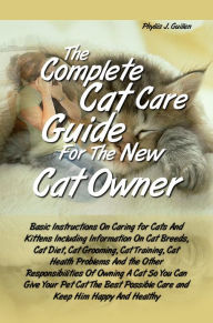 Title: The Complete Cat Care Guide For the New Cat Owner: Basic Instructions On Caring for Cats And Kittens Including Information On Cat Breeds, Cat Diet, Cat Grooming, Cat Training, Cat Health Problems And the Other Responsibilities Of Owning A Cat So You Can, Author: Phyllis J. Guillen
