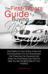 Title: The First-Timers Guide To Buying A New Car: Vital Details On How To Buy A New Car Including Advice On Car Accessories, Car Financing, Car Insurance And Other Car Purchasing Tips That Can Help You Get The Best Deal On Your First Buy!, Author: Daniel R. Montoya
