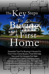 Title: The Key Steps To Buying A First Home: Essential Tips For Buying A House For First Time Home Buyers That Will Help You Look For Houses For Sale, Homebuyer Loans, Downpayment Assistance And Guide You Through The Home Buying Process So You Can Invest Wisely, Author: Erika K. Breer