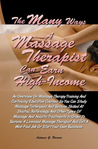 Title: The Many Ways a Massage Therapist Can Earn High-Income: An Overview On Massage Therapy Training And Continuing Education Courses So You Can Study Massage Techniques And Become Skilled At Shiatsu, Reflexology And Other Types Of Massage And Holistic Treatme, Author: Antonia G. Borrero