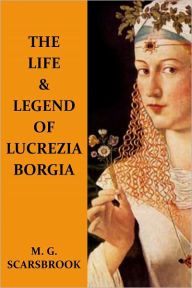 Title: The Life & Legend Of Lucrezia Borgia, Author: M. G. Scarsbrook