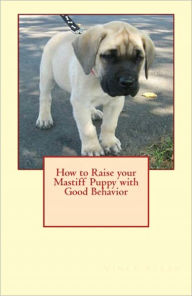 Title: How to Raise your Mastiff Puppy with Good Behavior, Author: Vince Stead