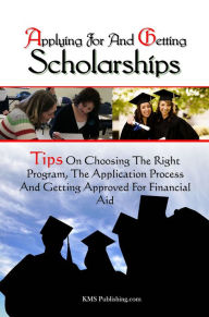 Title: Applying For And Getting Scholarships: Tips On Choosing The Right Program, The Application Process And Getting Approved For Financial Aid, Author: KMS Publishing