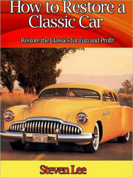 Title: How to Restore a Classic Car - Restore the Classics for fun and Profit, Author: Steven Lee