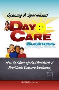 Title: Opening A Specialized Daycare Business: Tips For Venturing Into A Day Care Facility That Stands Out for Values Not Just Profits, Author: KMS Publishing