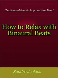 Title: How to Relax with Binaural Beats - Use Binaural Beats to Improve Your Mood, Author: Sandra Jenkins
