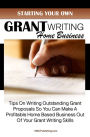 Starting Your Own Grant Writing Home Business: Tips On Writing Outstanding Grant Proposals So You Can Make A Profitable Home Based Business Out Of Your Grant Writing Skills