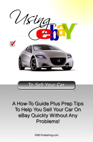 Using eBAY To Sell Your Car: A How-To Guide Plus Prep Tips To Help You Sell Your Car On eBay Quickly Without Any Problems!