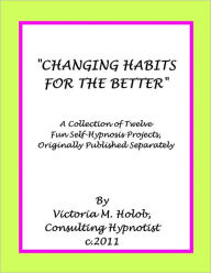 Title: CHANGING HABITS FOR THE BETTER, A Collection of Twelve Fun Self-Hypnosis Projects, Originally Published Separately, Author: Victoria M. Holob