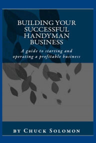 Title: Building Your Succesful Handyman Business: a guide to starting and operating a successful business, Author: Chuck Solomon