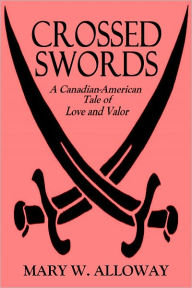 Title: CROSSED SWORDS - A Canadian-American Tale of Love and Valor, Author: MARY W. ALLOWAY