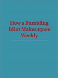 Title: How a Bumbling Idiot Makes $5000 Weekly, Author: Anonymous