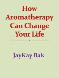 Title: How Aromatherapy Can Change Your Life, Author: JayKay Bak