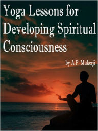 Title: Yoga Lessons For Developing Spiritual Consciousness, Author: A. P. Mukerji