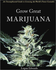 Title: Grow Great Marijuana: An Uncomplicated Guide to Growing the World's Finest Cannabis, Author: Logan Edwards