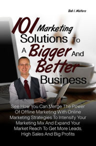 Title: 101 Marketing Solutions To A Bigger And Better Business: See How You Can Merge The Power Of Offline Marketing With Online Marketing Strategies To Intensify Your Marketing Mix And Expand Your Market Reach To Get More Leads, High Sales And Big Profits, Author: Bob I. Walters