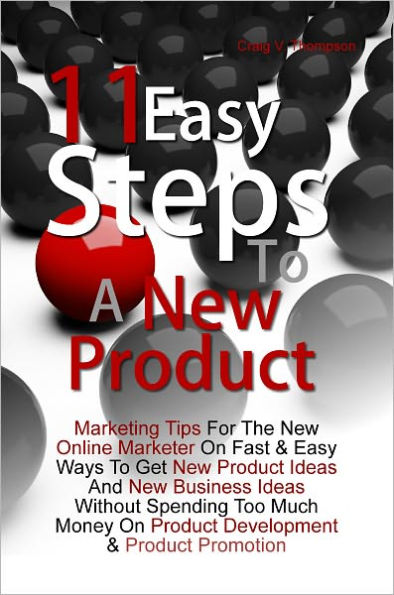 11 Easy Steps To A New Product: Marketing Tips For The New Online Marketer On Fast & Easy Ways To Get New Product Ideas And New Business Ideas Without Spending Too Much Money On Product Development & Product Promotion