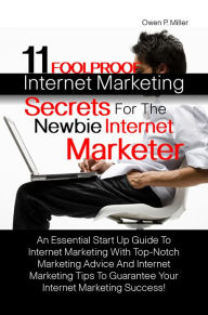 Title: 11 Foolproof Internet Marketing Secrets For The Newbie Internet Marketer: An Essential Start Up Guide To Internet Marketing With Top-Notch Marketing Advice And Internet Marketing Tips To Guarantee Your Internet Marketing Success!, Author: Owen P. Miller