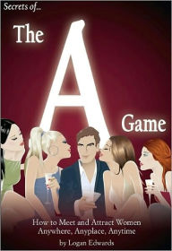 Title: Secrets of the A Game: How to Meet and Attract Women Anywhere, Anyplace, Anytime, Author: Logan Edwards