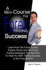 A Mini-Course For Forex Trading Success: Learn How The Forex Trading System Works and Get Forex Trading Strategies from the Pros To Help You With Trading Success in the Forex Market