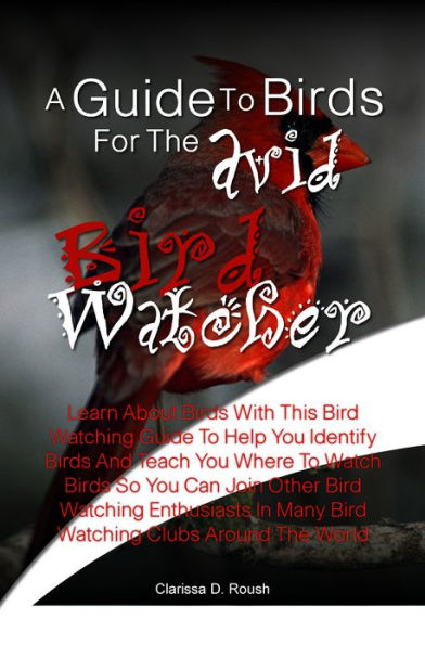 A Guide To Birds For The Avid Bird Watcher: Learn About Birds With This Bird Watching Guide To Help You Identify Birds And Teach You Where To Watch Birds So You Can Join Other Bird Watching Enthusiasts In Many Bird Watching Clubs Around The World