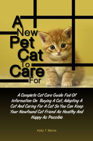Title: A New Pet Cat To Care For: A Complete Cat Care Guide Full Of Information On Buying A Cat, Adopting A Cat And Caring For A Cat So You Can Keep Your Newfound Cat Friend As Healthy And Happy As Possible, Author: Morris