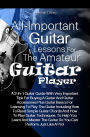 All-Important Guitar Lessons for the Amateur Guitar Player: A 2-In-1 Guitar Guide With Very Important Tips For Buying A Guitar And Guitar Accessories Plus Guitar Basics For Learning To Play The Guitar Including How To Read Simple Guitar Chords And How To