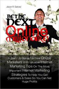 Title: Be The Next Online Millionaire! A Start-Up Guide For New Online Marketers With Valuable Internet Marketing Tips On The Most Important Internet Marketing Strategies To Help You Get Customers & Sales So You Can Net Huge Profits, Author: Jason R. Galvez