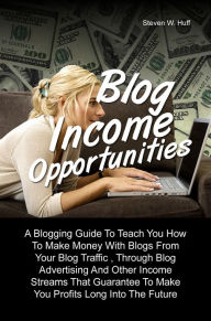Title: Blog Income Opportunities: A Blogging Guide To Teach You How To Make Money With Blogs From Your Blog Traffic , Through Blog Advertising And Other Income Streams That Guarantee To Make You Profits Long Into The Future, Author: Steven W. Huff