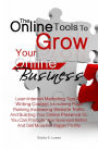 The Online Tools To Grow Your Online Business: Learn Internet Marketing Tips On Writing Content, Increasing Page Ranking, Increasing Website Traffic And Building Your Online Presence So You Can Promote Your Business Better And Sell More For Bigger Profits