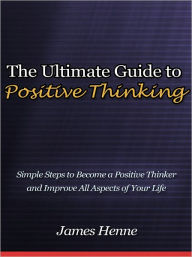 Title: The Ultimate Guide to Positive Thinking - Simple Steps to Become a Positive Thinker and Improve All Aspects of Your Life, Author: James Henne