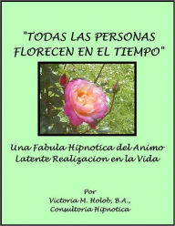 Title: TODAS LAS PERSONAS FLORECEN EN EL TIEMPO, Una Fabula Hypnotica Del animo Para Latente Realizacion En La Vida, Author: Victoria M. Holob