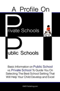 Title: A Profile On Private Schools And Public Schools: Basic Information on Public School vs. Private School To Guide You On Selecting The Best School Setting That Will Help Your Child Develop and Excel, Author: KMS Publishing