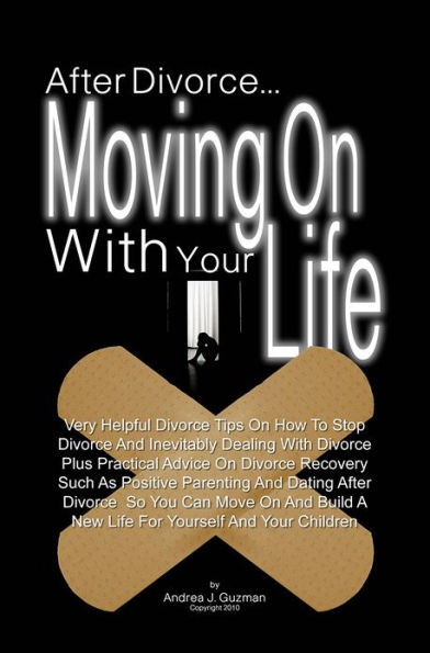 After Divorce...Moving On With Your Life: Very Helpful Divorce Tips On How To Stop Divorce And Inevitably Dealing With Divorce Plus Practical Advice On Divorce Recovery Such As Positive Parenting And Dating After Divorce So You Can Move On And Build A Ne