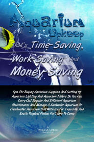 Title: Aquarium Upkeep That's Time-Saving, Work-Saving And Money-Saving: Tips For Buying Aquarium Supplies And Setting Up Aquarium Lighting And Aquarium Filters So You Can Carry Out Regular And Efficient Aquarium Maintenance And Manage A Saltwater Aquarium Or F, Author: Willie M. Forbes