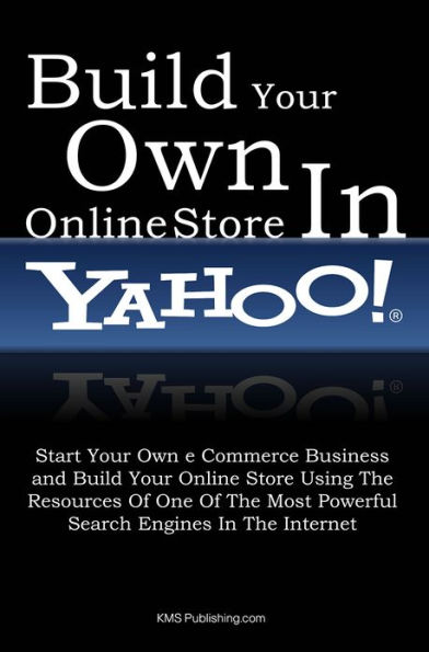 Build Your Own Online Store In Yahoo: Start Your Own e Commerce Business and Build Your Online Store Using The Resources Of One Of The Most Powerful Search Engines In The Internet