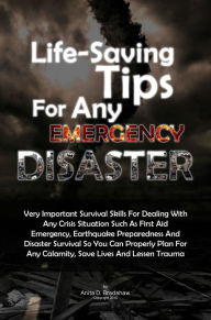 Title: Life-Saving Tips For Any Emergency Disaster: Very Important Survival Skills For Dealing With Any Crisis Situation Such As First Aid Emergency, Earthquake Preparedness And Disaster Survival So You Can Properly Plan For Any Calamity, Save Lives And Lessen T, Author: Anita D. Bradshaw