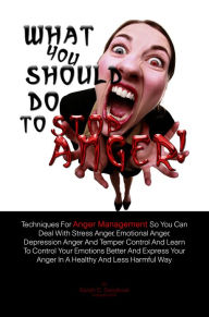 Title: What You Should Do To Stop Anger!: Techniques For Anger Management So You Can Deal With Stress Anger, Emotional Anger, Depression Anger And Temper Control And Learn To Control Your Emotions Better And Express Your Anger In A Healthy And Less Harmful Way, Author: Sarah C. Sandoval