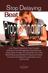 Title: Stop Delaying: Beat Procrastination Now!: Use These Productivity Tips To Learn Effective Time Management And Effective Study Skills To Help You Schedule Your Time More Effectively, Be More Productive At Work Or School And Beat Procrastination Once And For, Author: Janis A. Reyes