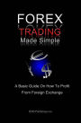 Forex Trading Made Simple: A Basic Guide On How To Profit From Foreign Exchange