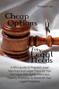 Title: Cheap Options For Your Legal Needs:A Mini-guide to Prepaid Legal Services and Legal Plans So You Can Have Affordable Attorneys Readily Available To Solve All Your Legal Problems, Author: Thomas S. Carr