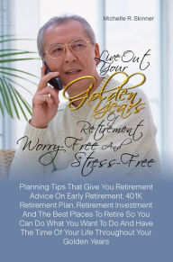 Title: Live Out Your Golden Years Of Retirement Worry-Free And Stress-Free:Planning Tips That Give You Retirement Advice On Early Retirement, 401K Retirement Plan, Retirement Investment And The Best Places To Retire So You Can Do What You Want To Do And Have, Author: Michelle R. Skinner