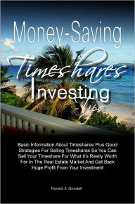 Title: Money-Saving Timeshares Investing Tips: Basic Information About Timeshares Plus Good Strategies For Selling Timeshares So You Can Sell Your Timeshare For What It’s Really Worth For In The Real Estate Market And Get Back Huge Profit From Your Invest, Author: Ronald A. Goodall