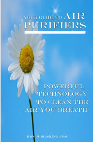 Title: Your Guide To Air Purifiers: Air Purifier, Powerful Technology To Clean The Air You Breath, Author: KMS Publishing