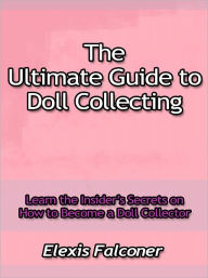 Title: The Ultimate Guide to Doll Collecting - Learn the Insider’s Secrets on How to Become a Doll Collector, Author: Elexis Falconer