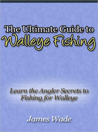 Title: The Ultimate Guide to Walleye Fishing - Learn the Angler Secrets to Fishing for Walleye, Author: James Wade