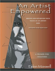 Title: An Artist Empowered: Define and Establish Your Value as an Artist--Now, Author: Eden Maxwell