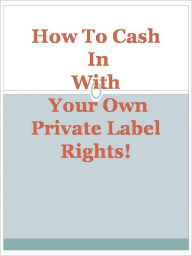 Title: How To Cash In With Your Own Private Label Rights!, Author: Anonymous