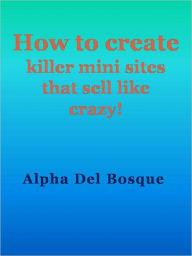 Title: How to create killer mini sites that sell like crazy!, Author: Alpha del Bosque